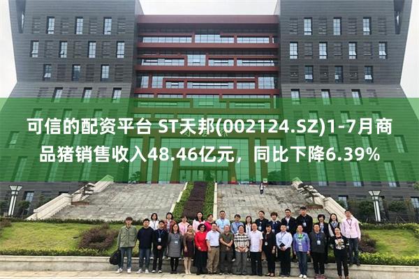 可信的配资平台 ST天邦(002124.SZ)1-7月商品猪销售收入48.46亿元，同比下降6.39%