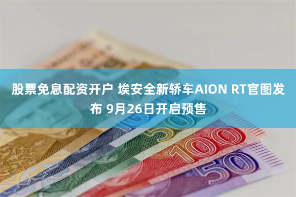 股票免息配资开户 埃安全新轿车AION RT官图发布 9月26日开启预售