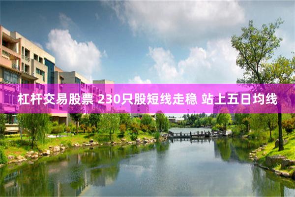 杠杆交易股票 230只股短线走稳 站上五日均线
