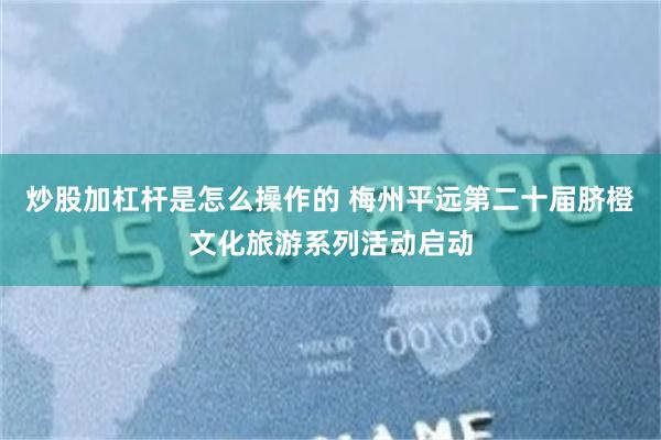 炒股加杠杆是怎么操作的 梅州平远第二十届脐橙文化旅游系列活动启动