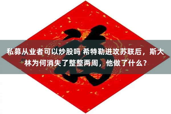 私募从业者可以炒股吗 希特勒进攻苏联后，斯大林为何消失了整整两周，他做了什么？
