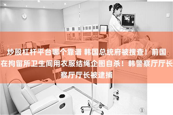 炒股杠杆平台哪个靠谱 韩国总统府被搜查！前国防部长在拘留所卫生间用衣服结绳企图自杀！韩警察厅厅长被逮捕