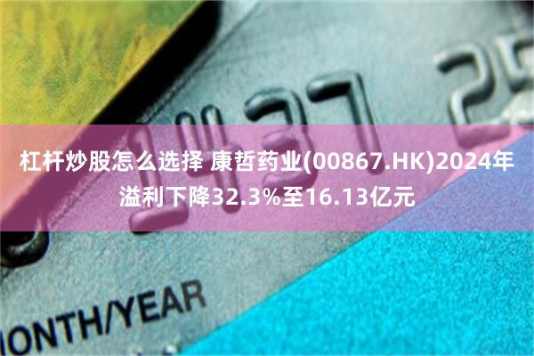 杠杆炒股怎么选择 康哲药业(00867.HK)2024年溢利下降32.3%至16.13亿元