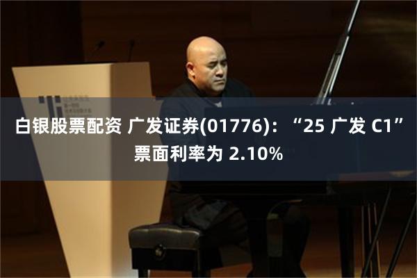 白银股票配资 广发证券(01776)：“25 广发 C1”票面利率为 2.10%
