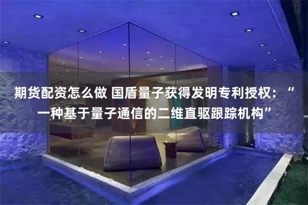 期货配资怎么做 国盾量子获得发明专利授权：“一种基于量子通信的二维直驱跟踪机构”
