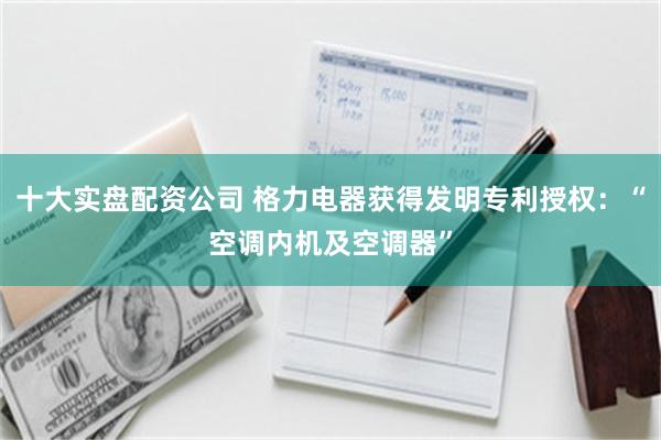 十大实盘配资公司 格力电器获得发明专利授权：“空调内机及空调器”