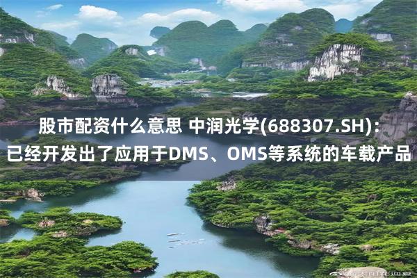 股市配资什么意思 中润光学(688307.SH)：已经开发出了应用于DMS、OMS等系统的车载产品