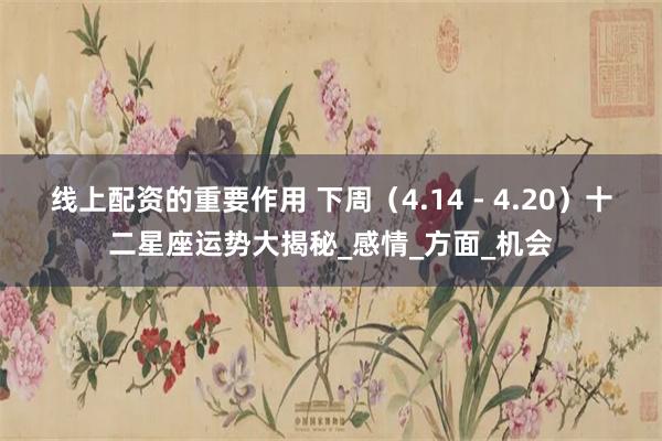 线上配资的重要作用 下周（4.14 - 4.20）十二星座运势大揭秘_感情_方面_机会