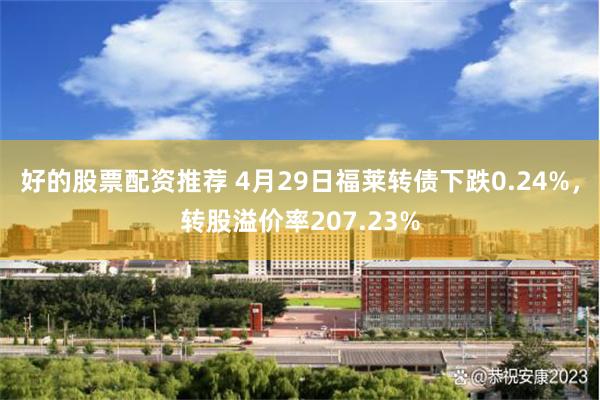 好的股票配资推荐 4月29日福莱转债下跌0.24%，转股溢价率207.23%