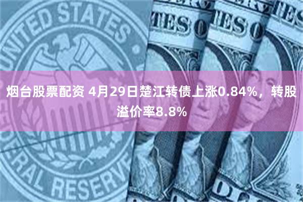 烟台股票配资 4月29日楚江转债上涨0.84%，转股溢价率8.8%