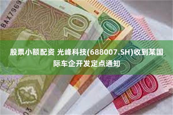 股票小额配资 光峰科技(688007.SH)收到某国际车企开发定点通知