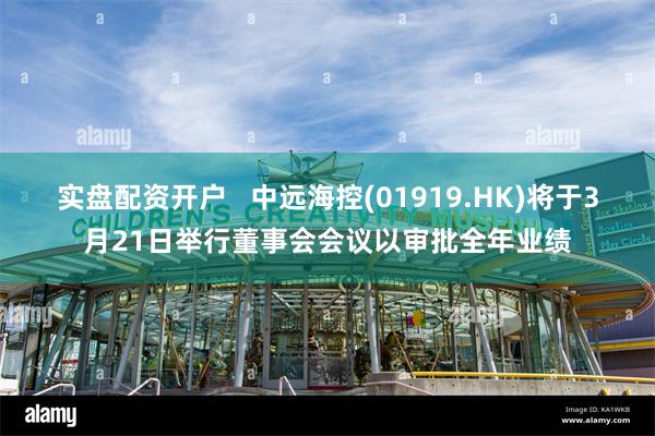 实盘配资开户   中远海控(01919.HK)将于3月21日举行董事会会议以审批全年业绩