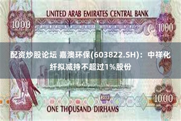 配资炒股论坛 嘉澳环保(603822.SH)：中祥化纤拟减持不超过1%股份