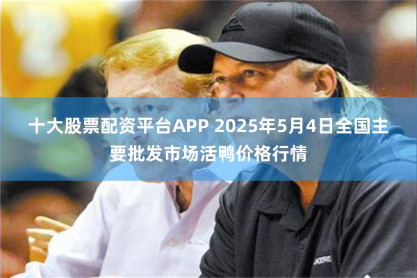 十大股票配资平台APP 2025年5月4日全国主要批发市场活鸭价格行情