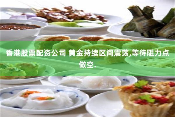 香港股票配资公司 黄金持续区间震荡,等待阻力点做空.