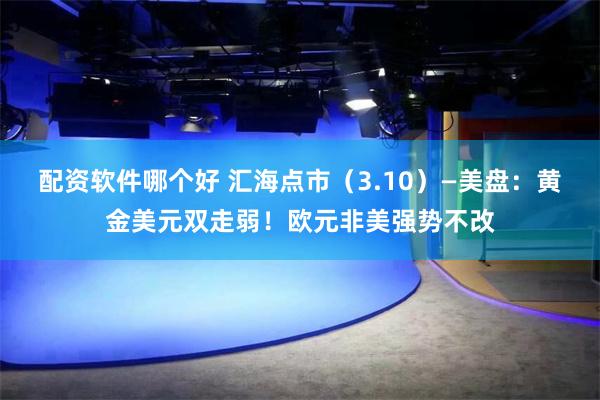 配资软件哪个好 汇海点市（3.10）—美盘：黄金美元双走弱！欧元非美强势不改