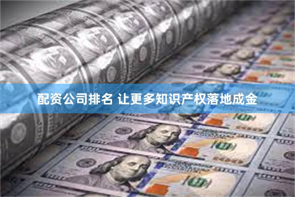 配资公司排名 让更多知识产权落地成金