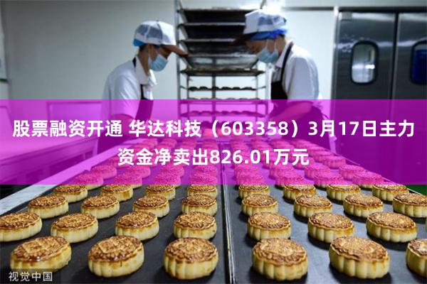 股票融资开通 华达科技（603358）3月17日主力资金净卖出826.01万元