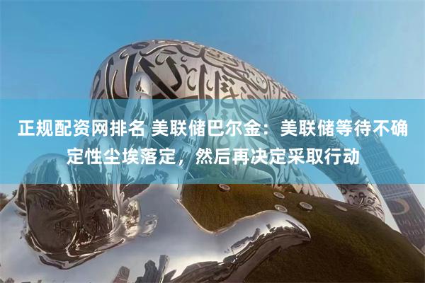 正规配资网排名 美联储巴尔金：美联储等待不确定性尘埃落定，然后再决定采取行动