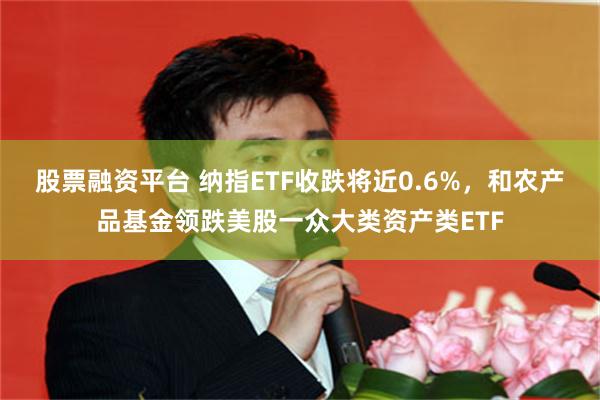 股票融资平台 纳指ETF收跌将近0.6%，和农产品基金领跌美股一众大类资产类ETF