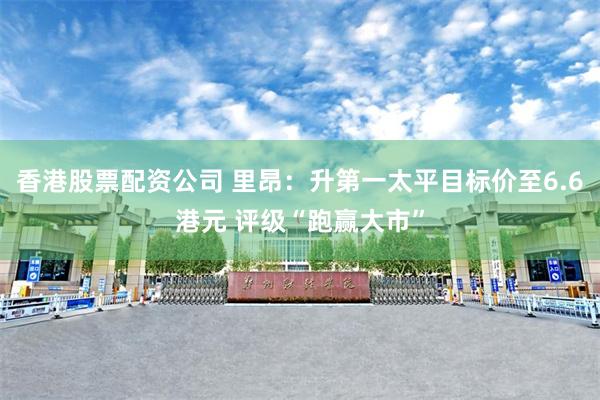 香港股票配资公司 里昂：升第一太平目标价至6.6港元 评级“跑赢大市”