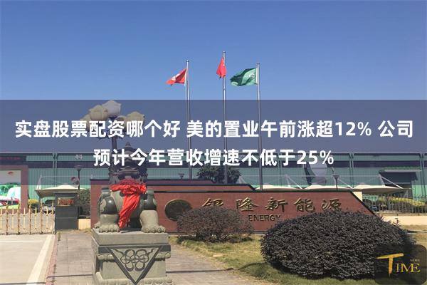 实盘股票配资哪个好 美的置业午前涨超12% 公司预计今年营收增速不低于25%