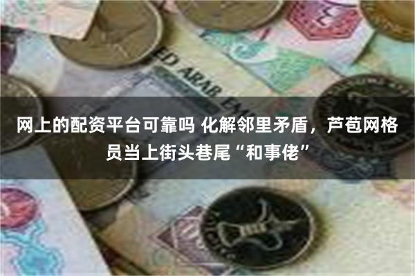 网上的配资平台可靠吗 化解邻里矛盾，芦苞网格员当上街头巷尾“和事佬”