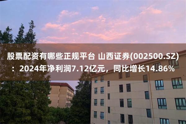 股票配资有哪些正规平台 山西证券(002500.SZ)：2024年净利润7.12亿元，同比增长14.86%