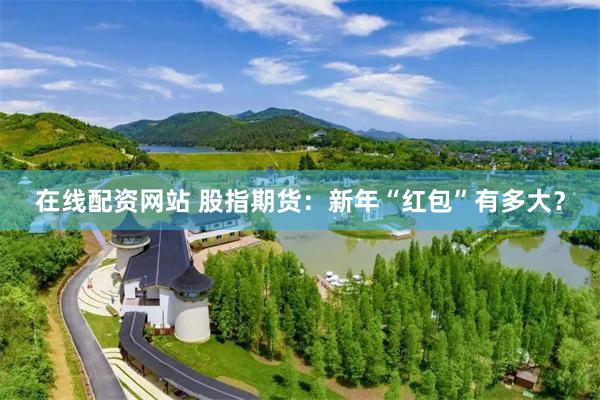 在线配资网站 股指期货：新年“红包”有多大？
