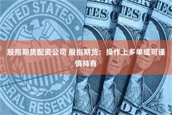 股指期货配资公司 股指期货：操作上多单或可谨慎持有