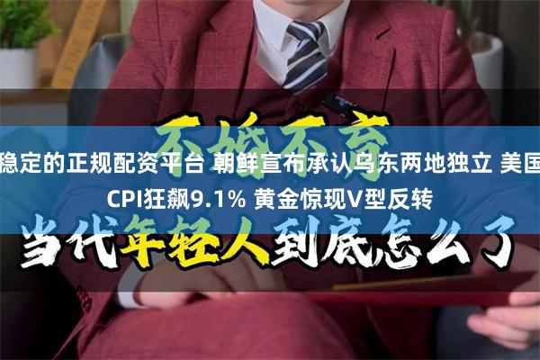 稳定的正规配资平台 朝鲜宣布承认乌东两地独立 美国CPI狂飙9.1% 黄金惊现V型反转