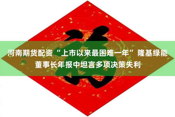 河南期货配资 “上市以来最困难一年” 隆基绿能董事长年报中坦言多项决策失利