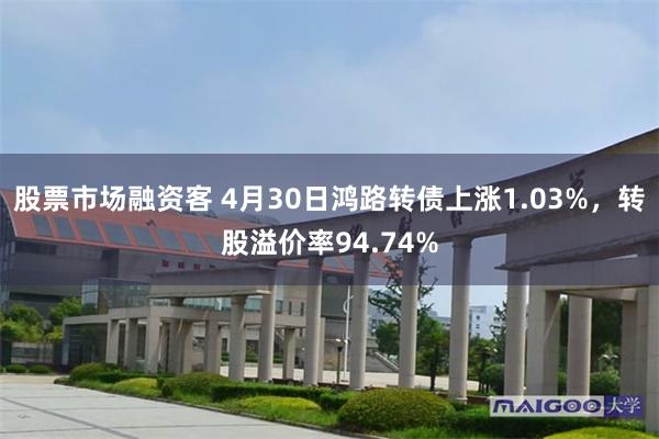 股票市场融资客 4月30日鸿路转债上涨1.03%，转股溢价率94.74%