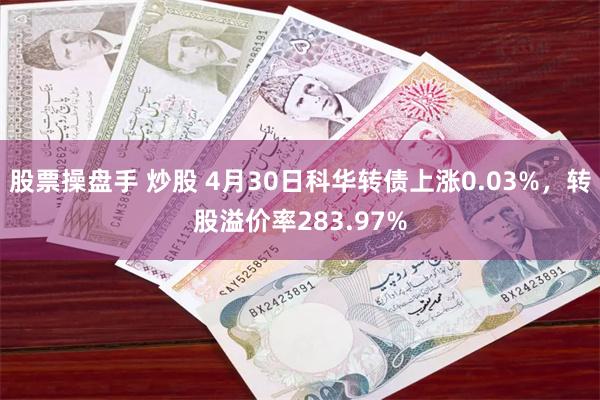 股票操盘手 炒股 4月30日科华转债上涨0.03%，转股溢价率283.97%