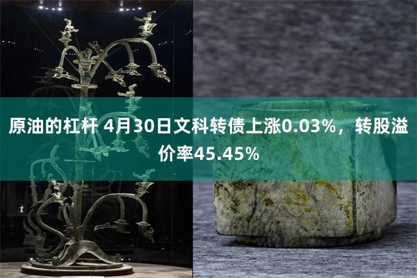 原油的杠杆 4月30日文科转债上涨0.03%，转股溢价率45.45%