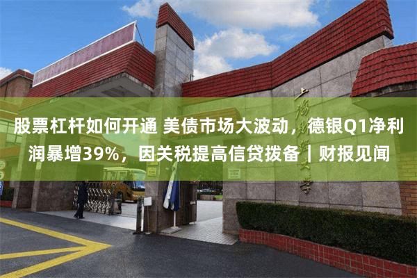 股票杠杆如何开通 美债市场大波动，德银Q1净利润暴增39%，因关税提高信贷拨备｜财报见闻