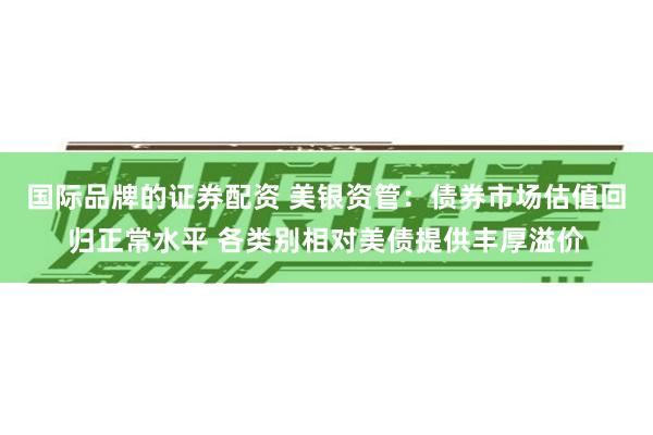 国际品牌的证券配资 美银资管：债券市场估值回归正常水平 各类别相对美债提供丰厚溢价