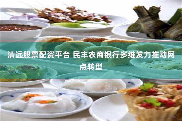 清远股票配资平台 民丰农商银行多维发力推动网点转型