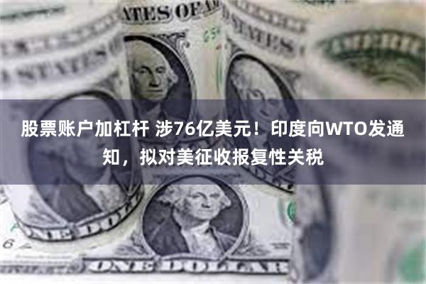 股票账户加杠杆 涉76亿美元！印度向WTO发通知，拟对美征收报复性关税