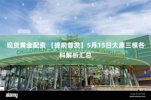 现货黄金配资 【提前首发】5月15日太原三模各科解析汇总
