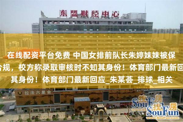 在线配资平台免费 中国女排前队长朱婷妹妹被保送浙大，网友质疑不合规，校方称录取审核时不知其身份！体育部门最新回应_朱某荟_排球_相关