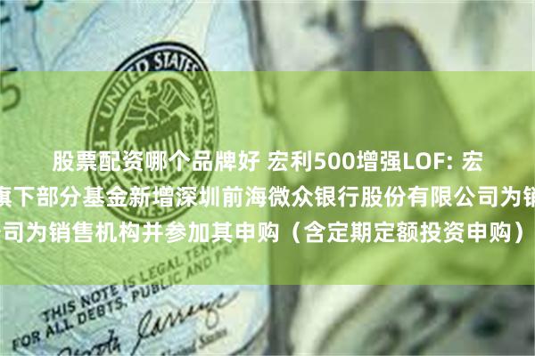 股票配资哪个品牌好 宏利500增强LOF: 宏利基金管理有限公司关于旗下部分基金新增深圳前海微众银行股份有限公司为销售机构并参加其申购(含定期定额投资申购)费率优惠活动的公告