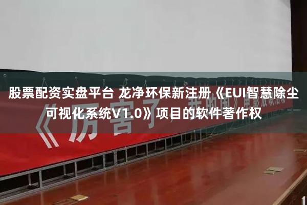 股票配资实盘平台 龙净环保新注册《EUI智慧除尘可视化系统V1.0》项目的软件著作权
