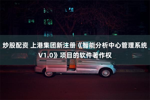 炒股配资 上港集团新注册《智能分析中心管理系统V1.0》项目的软件著作权