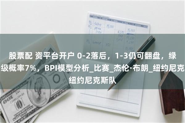 股票配 资平台开户 0-2落后，1-3仍可翻盘，绿凯晋级概率7%，BPI模型分析_比赛_杰伦·布朗_纽约尼克斯队