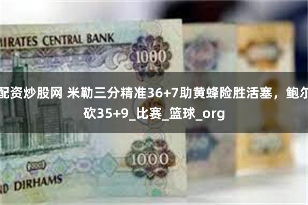 配资炒股网 米勒三分精准36+7助黄蜂险胜活塞，鲍尔砍35+9_比赛_篮球_org