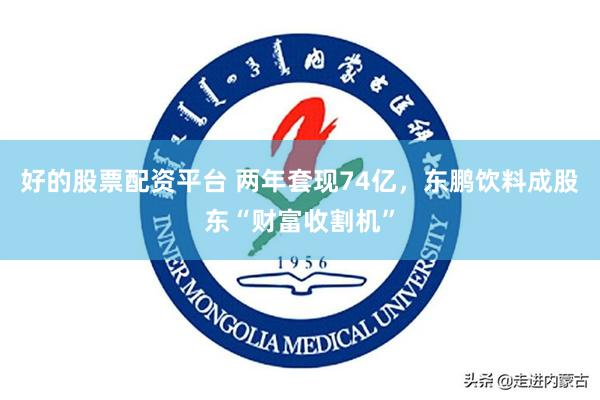 好的股票配资平台 两年套现74亿，东鹏饮料成股东“财富收割机”
