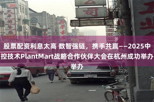 股票配资利息太高 数智强链，携手共赢——2025中控技术PlantMart战略合作伙伴大会在杭州成功举办