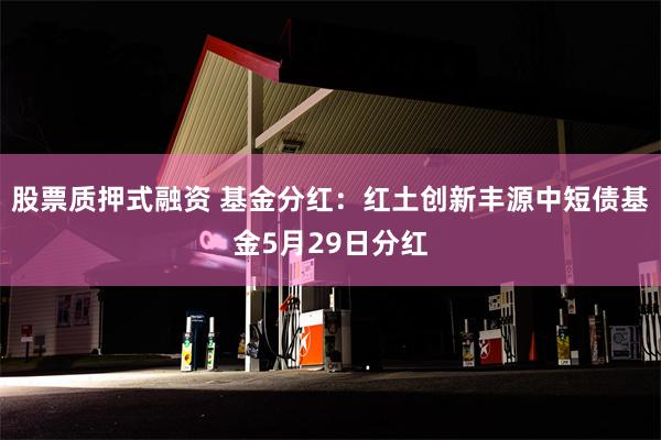 股票质押式融资 基金分红：红土创新丰源中短债基金5月29日分红