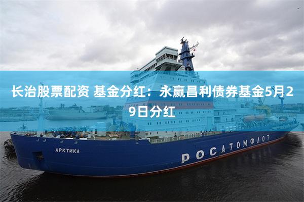长治股票配资 基金分红：永赢昌利债券基金5月29日分红